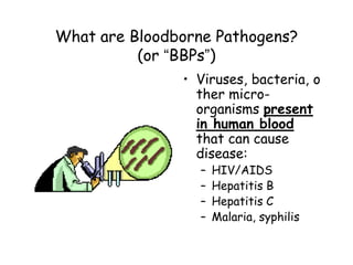 What are Bloodborne Pathogens?
(or “BBPs”)
• Viruses, bacteria, o
ther micro-
organisms present
in human blood
that can cause
disease:
– HIV/AIDS
– Hepatitis B
– Hepatitis C
– Malaria, syphilis
 