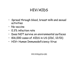 1910.1030(g)(2)(vii)(B)
HIV/AIDS
• Spread through blood, breast milk and sexual
activities
• No vaccine
• 0.3% infection rate
• Does NOT survive on environmental surfaces
• 816,000 cases of AIDS in US (CDC, 12/01)
• HIV= Human Immunodeficiency Virus
 