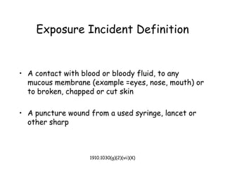 1910.1030(g)(2)(vii)(K)
Exposure Incident Definition
• A contact with blood or bloody fluid, to any
mucous membrane (example =eyes, nose, mouth) or
to broken, chapped or cut skin
• A puncture wound from a used syringe, lancet or
other sharp
 