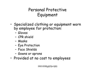 1910.1030(g)(2)(vii)(G)
Personal Protective
Equipment
• Specialized clothing or equipment worn
by employee for protection:
– Gloves
– CPR shield
– Masks
– Eye Protection
– Face Shields
– Gowns or aprons
• Provided at no cost to employees
 