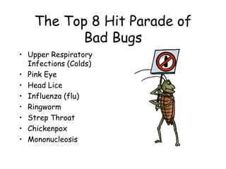 The Top 8 Hit Parade of
Bad Bugs
• Upper Respiratory
Infections (Colds)
• Pink Eye
• Head Lice
• Influenza (flu)
• Ringworm
• Strep Throat
• Chickenpox
• Mononucleosis
 
