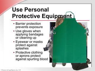 Use Personal  Protective Equipment Barrier protection prevents exposure Use gloves when applying bandages  or cleaning up Eyewear or masks protect against splashes Protective clothing  or aprons protect against spurting blood 