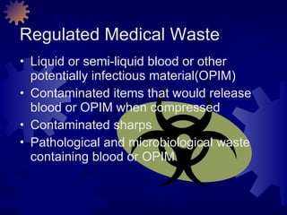 Regulated Medical Waste Liquid or semi-liquid blood or other potentially infectious material(OPIM) Contaminated items that would release blood or OPIM when compressed Contaminated sharps Pathological and microbiological waste containing blood or OPIM 