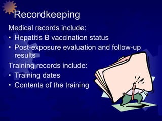 Recordkeeping Medical records include: Hepatitis B vaccination status Post-exposure evaluation and follow-up results Training records include: Training dates Contents of the training 