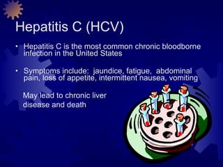 Hepatitis C (HCV)  Hepatitis C is the most common chronic bloodborne infection in the United States Symptoms include:  jaundice, fatigue,  abdominal pain, loss of appetite, intermittent nausea, vomiting May lead to chronic liver disease and death 