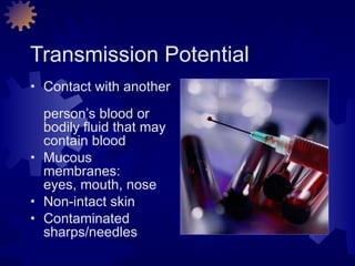 Transmission Potential Contact with another  person’s blood or  bodily fluid that may  contain blood Mucous membranes:  eyes, mouth, nose Non-intact skin Contaminated  sharps/needles 