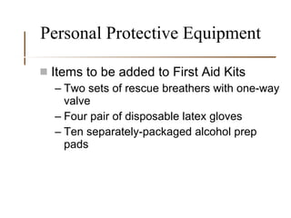 Personal Protective Equipment Items to be added to First Aid Kits Two sets of rescue breathers with one-way valve Four pair of disposable latex gloves Ten separately-packaged alcohol prep pads 