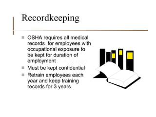 Recordkeeping OSHA requires all medical records  for employees with occupational exposure to be kept for duration of employment  plus 30 years Must be kept confidential Retrain employees each year and keep training records for 3 years 