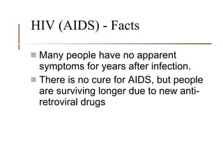 HIV (AIDS) - Facts Many people have no apparent symptoms for years after infection. There is no cure for AIDS, but people are surviving longer due to new anti-retroviral drugs 