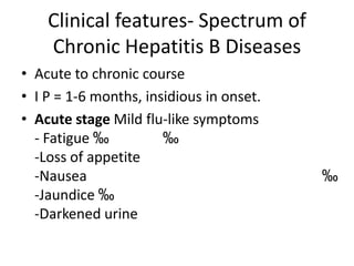 Clinical features- Spectrum of
Chronic Hepatitis B Diseases
• Acute to chronic course
• I P = 1-6 months, insidious in onset.
• Acute stage Mild flu-like symptoms
- Fatigue ‰
‰
-Loss of appetite
-Nausea
-Jaundice ‰
-Darkened urine

‰

 