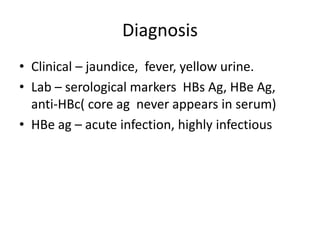 Diagnosis
• Clinical – jaundice, fever, yellow urine.
• Lab – serological markers HBs Ag, HBe Ag,
anti-HBc( core ag never appears in serum)
• HBe ag – acute infection, highly infectious

 