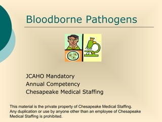 This material is the private property of Chesapeake Medical Staffing.
Any duplication or use by anyone other than an employee of Chesapeake
Medical Staffing is prohibited.
Bloodborne Pathogens
JCAHO Mandatory
Annual Competency
Chesapeake Medical Staffing
 