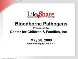 Bloodborne Pathogens
                                             Presented to:
                    Center for Children & Families, Inc

                                           May 28, 2009
                                        Stephanie Bagley, RN, CPTC




© Business & Legal Reports, Inc. 0507
 