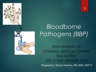 Bloodborne
Pathogens (BBP)
2015 ANNUAL CE
CONDELL MEDICAL CENTER
EMS SYSTEM
SITE CODE: 107200E-1215
1
Prepared by: Sharon Hopkins, RN, BSN, EMT-P
 
