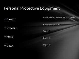Personal Protective Equipment
                    Where are these items on the ambulance?
 Gloves
                    Where are they on 7-1?

 Eyewear
                    Rescue 7?


 Mask              Engine 1?


                    Engine 2?
 Gown
 