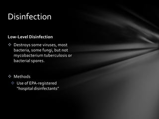 Disinfection

Low-Level Disinfection
 Destroys some viruses, most
  bacteria, some fungi, but not
  mycobacterium tuberculosis or
  bacterial spores.


 Methods
  Use of EPA-registered
   “hospital disinfectants”
 