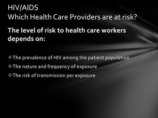HIV/AIDS
Which Health Care Providers are at risk?
The level of risk to health care workers
depends on:

The prevalence of HIV among the patient population
The nature and frequency of exposure
The risk of transmission per exposure
 