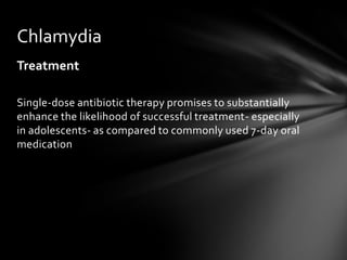 Chlamydia
Treatment

Single-dose antibiotic therapy promises to substantially
enhance the likelihood of successful treatment- especially
in adolescents- as compared to commonly used 7-day oral
medication
 