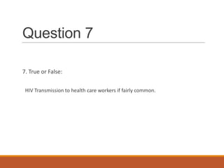 Question 7
7. True or False:
HIV Transmission to health care workers if fairly common.
 