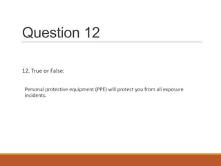 Question 12
12. True or False:
Personal protective equipment (PPE) will protect you from all exposure
incidents.
 