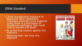 OSHA Standard
• Limits occupational exposure to
blood and other potentially
infectious materials since exposure
could result in transmission of
bloodborne pathogens that could
lead to disease and death
• By protecting workers against this
exposure
• Reducing their risk from this
exposure
 