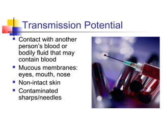 Transmission Potential
   Contact with another
    person’s blood or
    bodily fluid that may
    contain blood
   Mucous membranes:
    eyes, mouth, nose
   Non-intact skin
   Contaminated
    sharps/needles
 