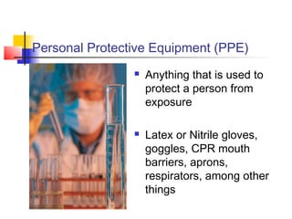 Personal Protective Equipment (PPE)
                   Anything that is used to
                    protect a person from
                    exposure

                   Latex or Nitrile gloves,
                    goggles, CPR mouth
                    barriers, aprons,
                    respirators, among other
                    things
 
