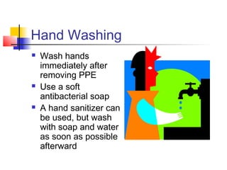 Hand Washing
   Wash hands
    immediately after
    removing PPE
   Use a soft
    antibacterial soap
   A hand sanitizer can
    be used, but wash
    with soap and water
    as soon as possible
    afterward
 