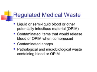 Regulated Medical Waste
   Liquid or semi-liquid blood or other
    potentially infectious material (OPIM)
   Contaminated items that would release
    blood or OPIM when compressed
   Contaminated sharps
   Pathological and microbiological waste
    containing blood or OPIM
 