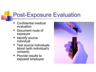 Post-Exposure Evaluation
   Confidential medical
    evaluation
   Document route of
    exposure
   Identify source
    individual
   Test source individuals
    blood (with individual’s
    consent)
   Provide results to
    exposed employee
 