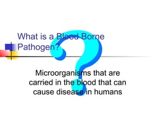 What is a Blood Borne
Pathogen?

    Microorganisms that are
  carried in the blood that can
   cause disease in humans
 