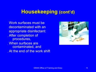 Housekeeping  (cont’d) After completion of procedures,  When surfaces are contaminated, and At the end of the work shift Work surfaces must be decontaminated with an appropriate disinfectant: 