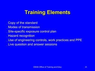 Training Elements Copy of the standard Modes of transmission Site-specific exposure control plan Hazard recognition Use of engineering controls, work practices and PPE Live question and answer sessions 