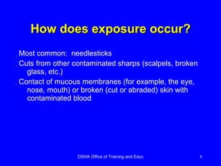 How does exposure occur? Most common:  needlesticks Cuts from other contaminated sharps (scalpels, broken glass, etc.) Contact of mucous membranes (for example, the eye, nose, mouth) or broken (cut or abraded) skin with contaminated blood 