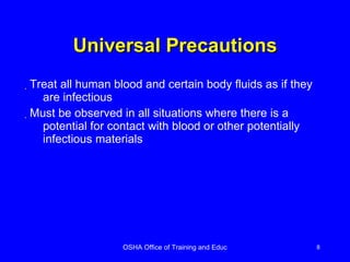 Universal Precautions Treat all human blood and certain body fluids as if they are infectious  Must be observed in all situations where there is a potential for contact with blood or other potentially infectious materials 