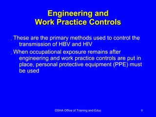 Engineering and Work Practice Controls These are the primary methods used to control the transmission of HBV and HIV When occupational exposure remains after engineering and work practice controls are put in place, personal protective equipment (PPE) must be used 