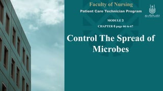 Control The Spread of
Microbes
Faculty of Nursing
Patient Care Technician Program
MODULE 3
CHAPTER 6 page 66 to 67
 