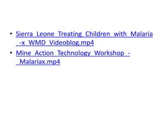 • Sierra_Leone_Treating_Children_with_Malaria
_-x_WMD_Videoblog.mp4
• Mine_Action_Technology_Workshop_-
_Malariax.mp4
 