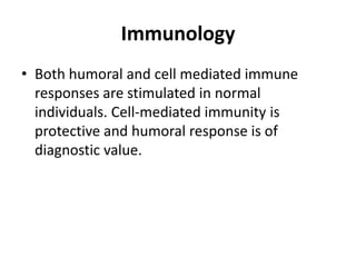 Immunology
• Both humoral and cell mediated immune
responses are stimulated in normal
individuals. Cell-mediated immunity is
protective and humoral response is of
diagnostic value.
 