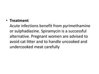 • Treatment
Acute infections benefit from pyrimethamine
or sulphadiazine. Spiramycin is a successful
alternative. Pregnant women are advised to
avoid cat litter and to handle uncooked and
undercooked meat carefully
 