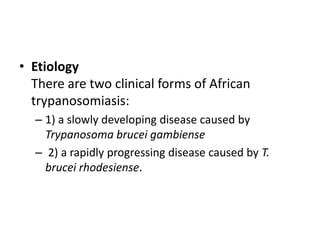 • Etiology
There are two clinical forms of African
trypanosomiasis:
– 1) a slowly developing disease caused by
Trypanosoma brucei gambiense
– 2) a rapidly progressing disease caused by T.
brucei rhodesiense.
 