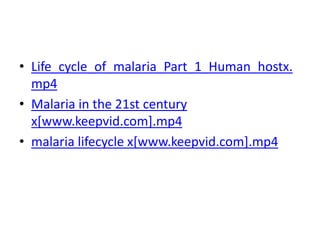 • Life_cycle_of_malaria_Part_1_Human_hostx.
mp4
• Malaria in the 21st century
x[www.keepvid.com].mp4
• malaria lifecycle x[www.keepvid.com].mp4
 