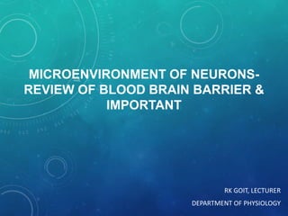 MICROENVIRONMENT OF NEURONS-
REVIEW OF BLOOD BRAIN BARRIER &
IMPORTANT
RK GOIT, LECTURER
DEPARTMENT OF PHYSIOLOGY
 