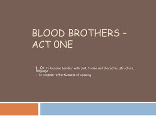 BLOOD BROTHERS –
ACT 0NE
L.O: To become familiar with plot, theme and character, structure,
language
- To consider effectiveness of opening
 