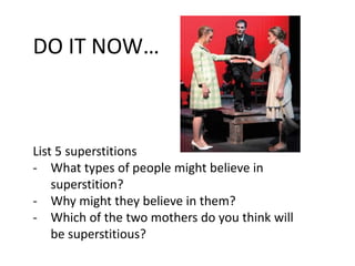 DO IT NOW…

List 5 superstitions
- What types of people might believe in
superstition?
- Why might they believe in them?
- Which of the two mothers do you think will
be superstitious?

 