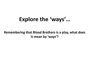 Explore the ‘ways’…
Remembering that Blood Brothers is a play, what does
it mean by ‘ways’?

 
