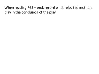 When reading P68 – end, record what roles the mothers
play in the conclusion of the play

 