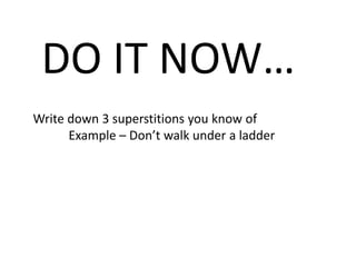 DO IT NOW…
Write down 3 superstitions you know of
Example – Don’t walk under a ladder

 