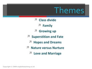 Themes
 Class divide
 Family
 Growing up
 Superstition and Fate
 Hopes and Dreams
 Nature versus Nurture
 Love and Marriage
Copyright © 2009 englishteaching.co.uk
 