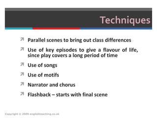 Techniques
 Parallel scenes to bring out class differences
 Use of key episodes to give a flavour of life,
since play covers a long period of time
 Use of songs
 Use of motifs
 Narrator and chorus
 Flashback – starts with final scene
Copyright © 2009 englishteaching.co.uk
 